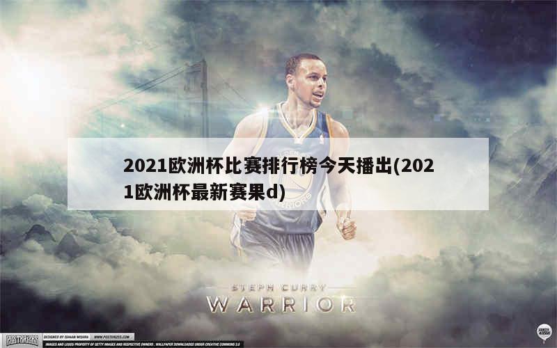 2021欧洲杯比赛排行榜今天播出(2021欧洲杯最新赛果d)