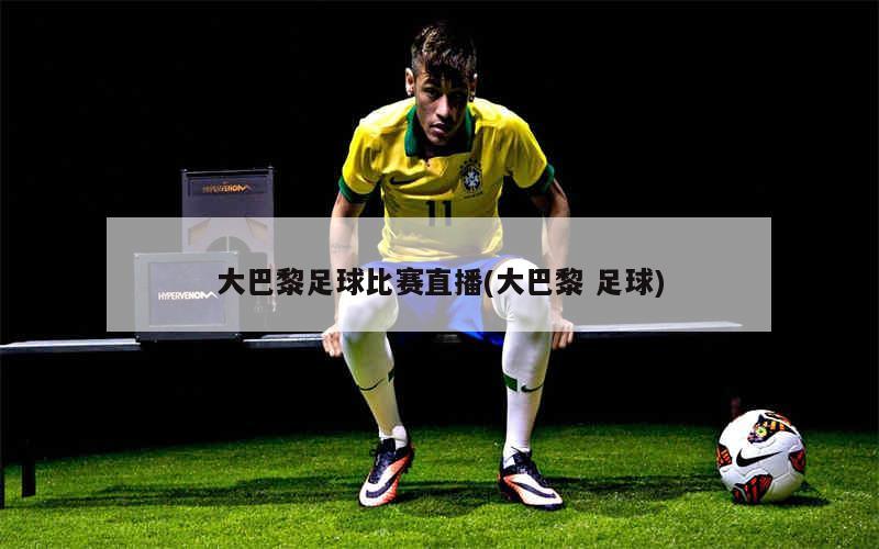 大巴黎足球比赛直播(大巴黎 足球)